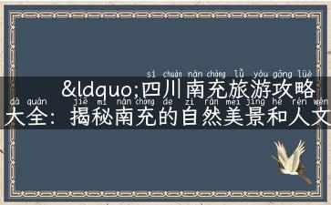 “四川南充旅游攻略大全：揭秘南充的自然美景和人文风情”