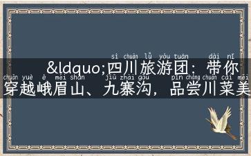 “四川旅游团：带你穿越峨眉山、九寨沟，品尝川菜美食！”