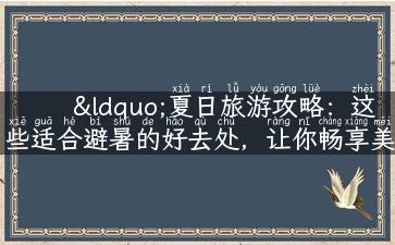 “夏日旅游攻略：这些适合避暑的好去处，让你畅享美好假期！”