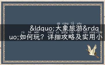 “大象旅游”如何玩？详细攻略及实用小贴士