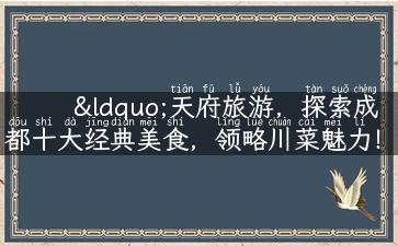 “天府旅游，探索成都十大经典美食，领略川菜魅力！”