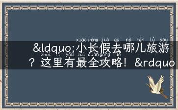 “小长假去哪儿旅游？这里有最全攻略！”