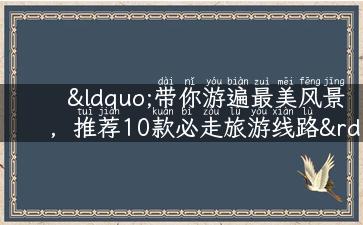 “带你游遍最美风景，推荐10款必走旅游线路”