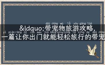 “带宠物旅游攻略，一篇让你出门就能轻松旅行的带宠出游指南！”