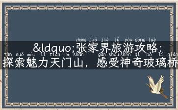 “张家界旅游攻略：探索魅力天门山，感受神奇玻璃桥！”