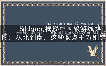 “揭秘中国旅游线路图：从北到南，这些景点千万别错过！”