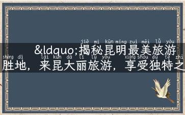 “揭秘昆明最美旅游胜地，来昆大丽旅游，享受独特之旅！”