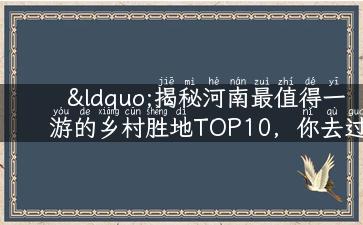 “揭秘河南最值得一游的乡村胜地TOP10，你去过几个？”