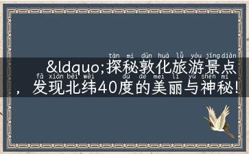 “探秘敦化旅游景点，发现北纬40度的美丽与神秘！”