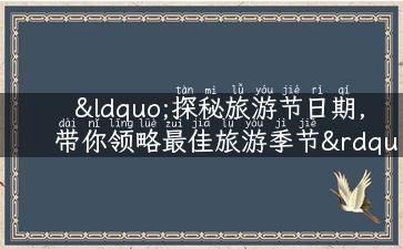 “探秘旅游节日期，带你领略最佳旅游季节”