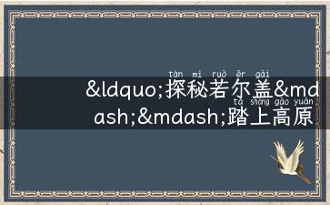 “探秘若尔盖——踏上高原蓝色公路的旅行”