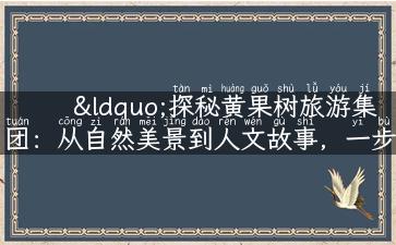 “探秘黄果树旅游集团：从自然美景到人文故事，一步步为你解锁！”