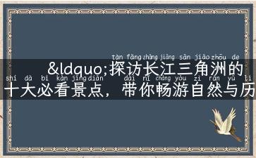 “探访长江三角洲的十大必看景点，带你畅游自然与历史的交汇之地”