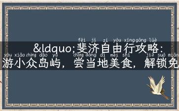 “斐济自由行攻略：游小众岛屿，尝当地美食，解锁免费旅拍！”。