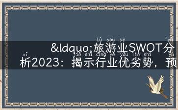 “旅游业SWOT分析2023：揭示行业优劣势，预测未来发展趋势！”