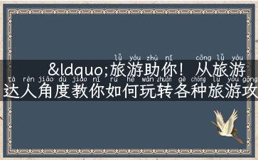 “旅游助你！从旅游达人角度教你如何玩转各种旅游攻略和景点”