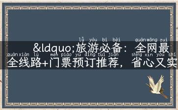 “旅游必备：全网最全线路+门票预订推荐，省心又实惠！”