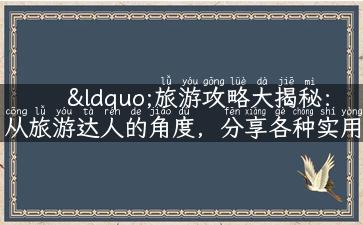 “旅游攻略大揭秘：从旅游达人的角度，分享各种实用性的旅游类型”