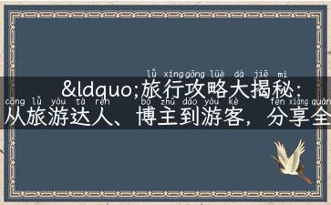 “旅行攻略大揭秘：从旅游达人、博主到游客，分享全球最实用的旅游经验！”