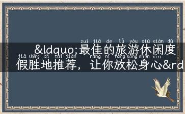 “最佳的旅游休闲度假胜地推荐，让你放松身心”