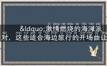 “激情燃烧的海滩派对，这些适合海边旅行的开场曲让你热血沸腾”