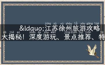 “江苏徐州旅游攻略大揭秘！深度游玩、景点推荐、特色美食全覆盖！”