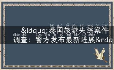 “泰国旅游失踪案件调查：警方发布最新进展”