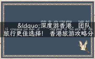 “深度游香港，团队旅行更佳选择！ 香港旅游攻略分享”