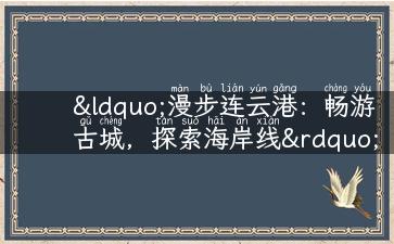 “漫步连云港：畅游古城，探索海岸线”