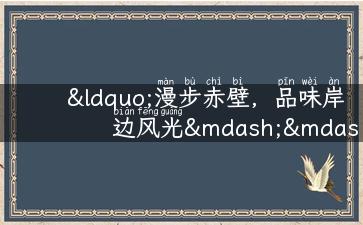 “漫步赤壁，品味岸边风光——赤壁旅游攻略大揭秘！”