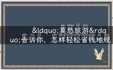 “莫愁旅游”告诉你，怎样轻松省钱地规划旅行？