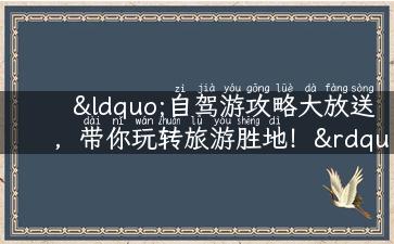 “自驾游攻略大放送，带你玩转旅游胜地！”