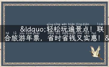 “轻松玩遍景点！联合旅游年票，省时省钱又实惠！”