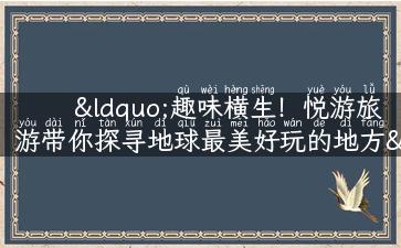 “趣味横生！悦游旅游带你探寻地球最美好玩的地方”