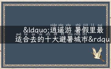 “逍遥游 暑假里最适合去的十大避暑城市”