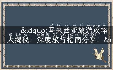 “马来西亚旅游攻略大揭秘：深度旅行指南分享！”