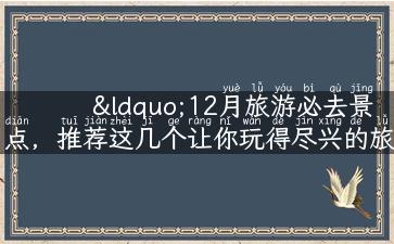 “12月旅游必去景点，推荐这几个让你玩得尽兴的旅行胜地！”