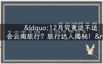 “12月究竟适不适合云南旅行？旅行达人揭秘！”