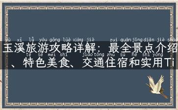 玉溪旅游攻略详解：最全景点介绍、特色美食、交通住宿和实用Tips！