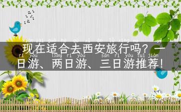 现在适合去西安旅行吗？一日游、两日游、三日游推荐！