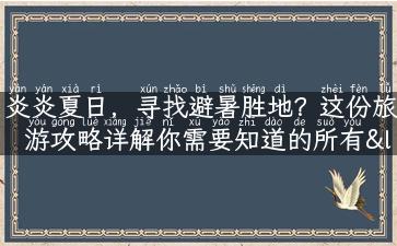 炎炎夏日，寻找避暑胜地？这份旅游攻略详解你需要知道的所有“避暑圣地”。