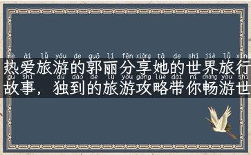 热爱旅游的郭丽分享她的世界旅行故事，独到的旅游攻略带你畅游世界！