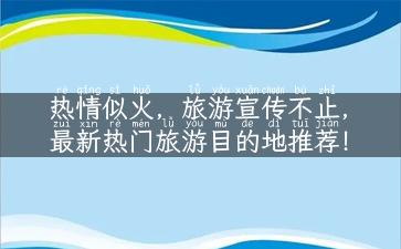 热情似火，旅游宣传不止，最新热门旅游目的地推荐！