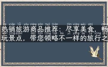 热销旅游商品推荐：尽享美食，畅玩景点，带您领略不一样的旅行之美！