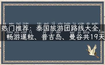 热门推荐：泰国旅游团路线大全，畅游暹粒、普吉岛、曼谷共19天！