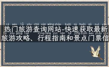 热门旅游查询网站-快速获取最新旅游攻略、行程指南和景点门票信息