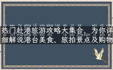 热门赴港旅游攻略大集合，为你详细解说港台美食、旅拍景点及购物指南！