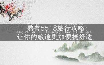 熟普5518旅行攻略：让你的旅途更加便捷舒适