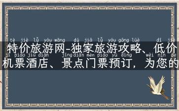 特价旅游网-独家旅游攻略、低价机票酒店、景点门票预订，为您的旅行省钱解忧！