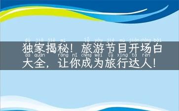 独家揭秘！旅游节目开场白大全，让你成为旅行达人！